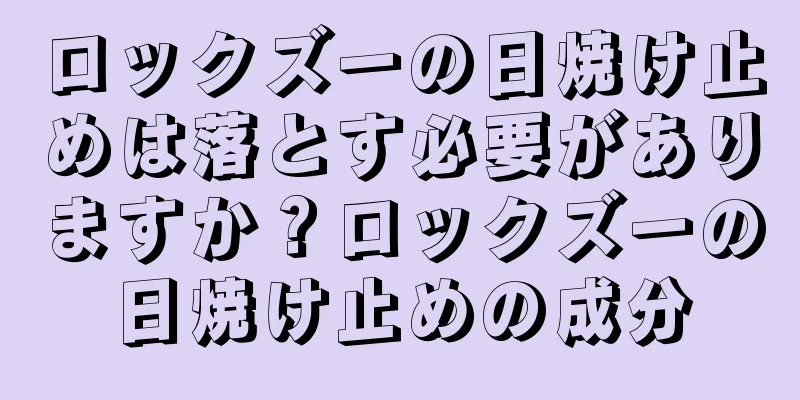 ロックズーの日焼け止めは落とす必要がありますか？ロックズーの日焼け止めの成分