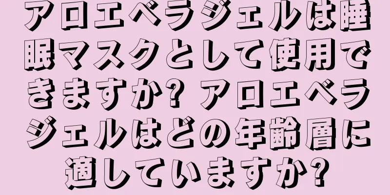 アロエベラジェルは睡眠マスクとして使用できますか? アロエベラジェルはどの年齢層に適していますか?