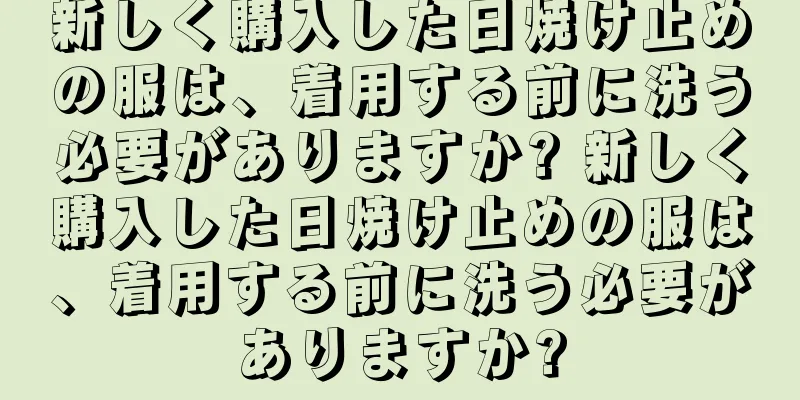 新しく購入した日焼け止めの服は、着用する前に洗う必要がありますか? 新しく購入した日焼け止めの服は、着用する前に洗う必要がありますか?