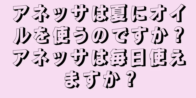 アネッサは夏にオイルを使うのですか？アネッサは毎日使えますか？