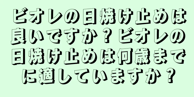 ビオレの日焼け止めは良いですか？ビオレの日焼け止めは何歳までに適していますか？