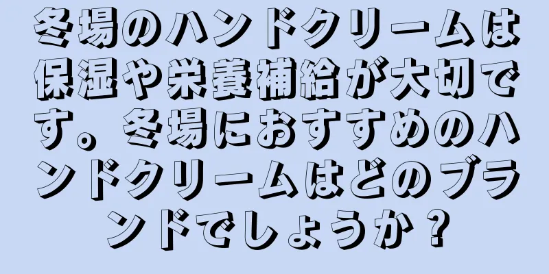 冬場のハンドクリームは保湿や栄養補給が大切です。冬場におすすめのハンドクリームはどのブランドでしょうか？