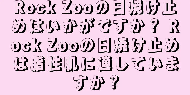 Rock Zooの日焼け止めはいかがですか？ Rock Zooの日焼け止めは脂性肌に適していますか？