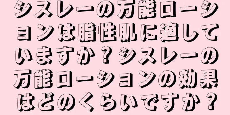 シスレーの万能ローションは脂性肌に適していますか？シスレーの万能ローションの効果はどのくらいですか？