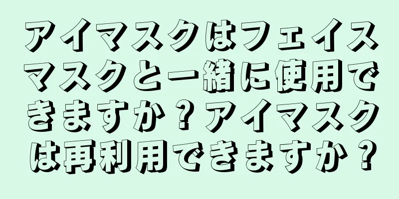 アイマスクはフェイスマスクと一緒に使用できますか？アイマスクは再利用できますか？