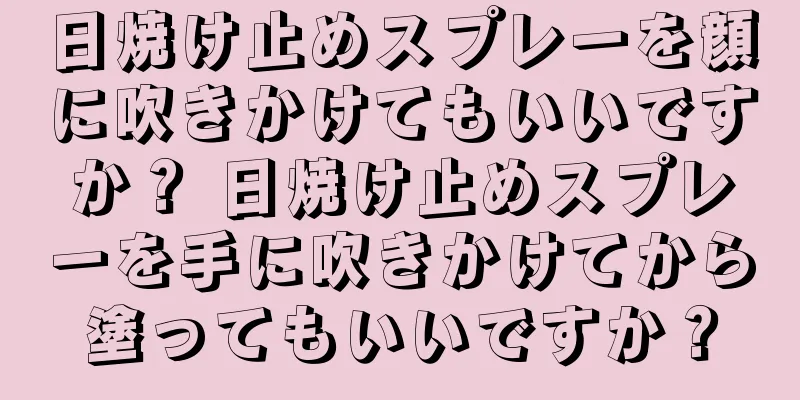 日焼け止めスプレーを顔に吹きかけてもいいですか？ 日焼け止めスプレーを手に吹きかけてから塗ってもいいですか？
