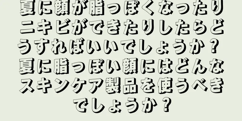 夏に顔が脂っぽくなったりニキビができたりしたらどうすればいいでしょうか？ 夏に脂っぽい顔にはどんなスキンケア製品を使うべきでしょうか？