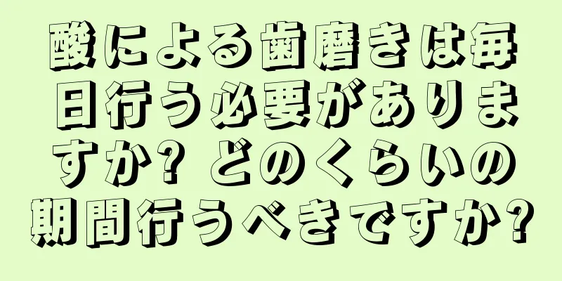 酸による歯磨きは毎日行う必要がありますか? どのくらいの期間行うべきですか?