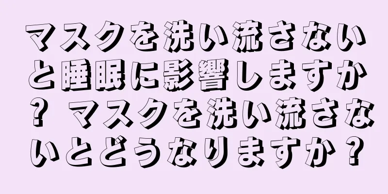 マスクを洗い流さないと睡眠に影響しますか？ マスクを洗い流さないとどうなりますか？