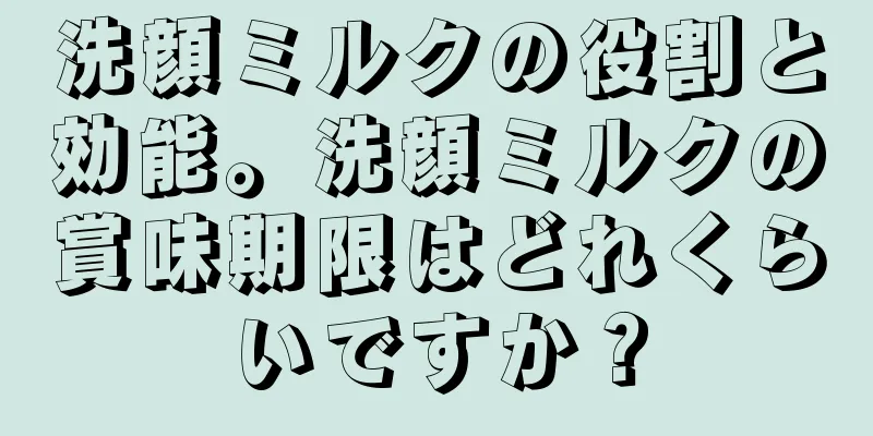 洗顔ミルクの役割と効能。洗顔ミルクの賞味期限はどれくらいですか？