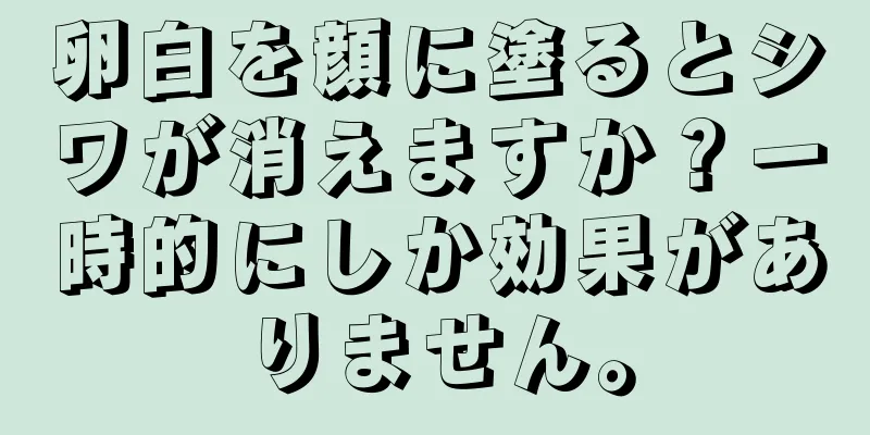 卵白を顔に塗るとシワが消えますか？一時的にしか効果がありません。