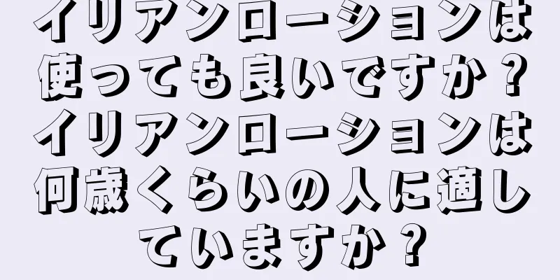 イリアンローションは使っても良いですか？イリアンローションは何歳くらいの人に適していますか？