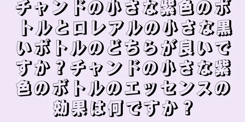 チャンドの小さな紫色のボトルとロレアルの小さな黒いボトルのどちらが良いですか？チャンドの小さな紫色のボトルのエッセンスの効果は何ですか？