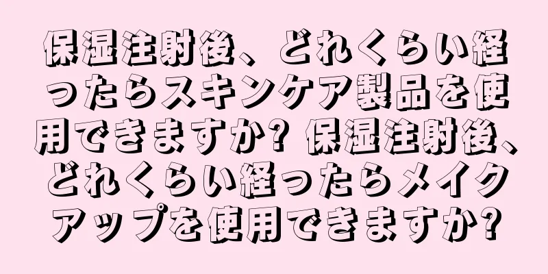 保湿注射後、どれくらい経ったらスキンケア製品を使用できますか? 保湿注射後、どれくらい経ったらメイクアップを使用できますか?