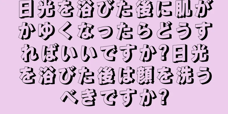 日光を浴びた後に肌がかゆくなったらどうすればいいですか?日光を浴びた後は顔を洗うべきですか?