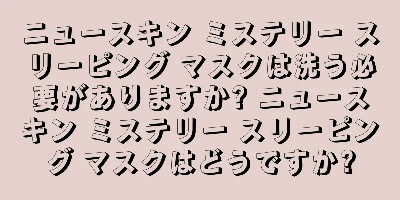 ニュースキン ミステリー スリーピング マスクは洗う必要がありますか? ニュースキン ミステリー スリーピング マスクはどうですか?