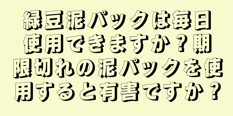 緑豆泥パックは毎日使用できますか？期限切れの泥パックを使用すると有害ですか？