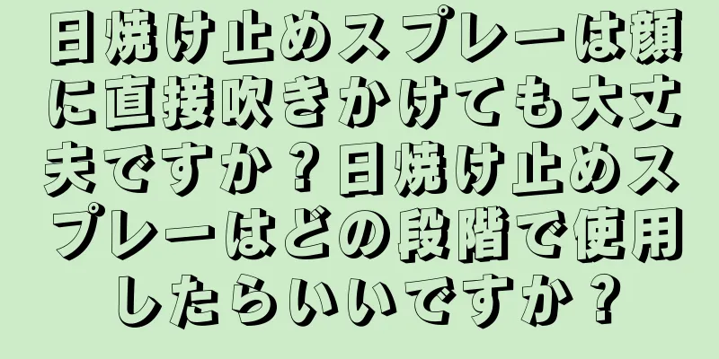日焼け止めスプレーは顔に直接吹きかけても大丈夫ですか？日焼け止めスプレーはどの段階で使用したらいいですか？