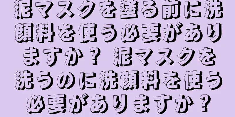 泥マスクを塗る前に洗顔料を使う必要がありますか？ 泥マスクを洗うのに洗顔料を使う必要がありますか？