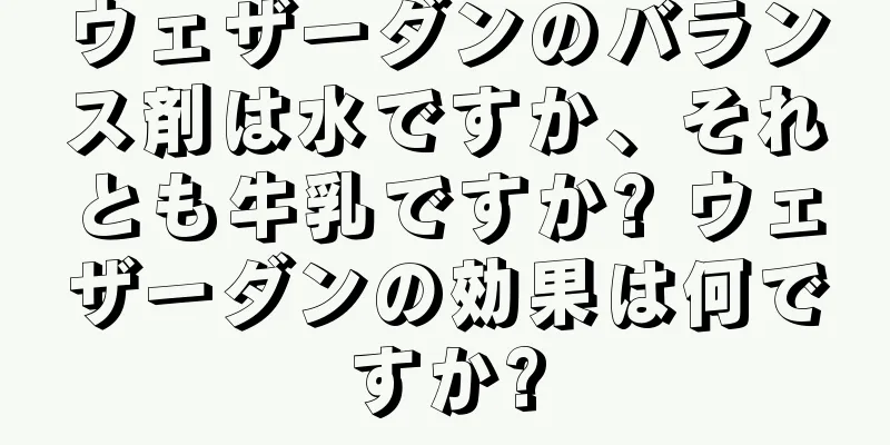 ウェザーダンのバランス剤は水ですか、それとも牛乳ですか? ウェザーダンの効果は何ですか?