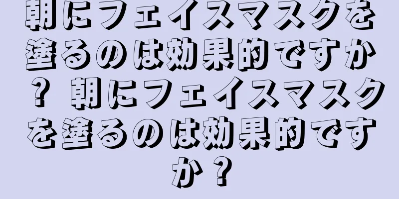 朝にフェイスマスクを塗るのは効果的ですか？ 朝にフェイスマスクを塗るのは効果的ですか？