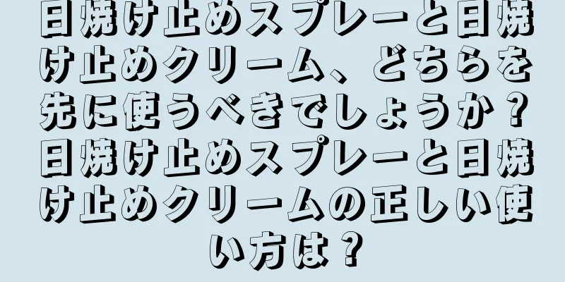 日焼け止めスプレーと日焼け止めクリーム、どちらを先に使うべきでしょうか？日焼け止めスプレーと日焼け止めクリームの正しい使い方は？