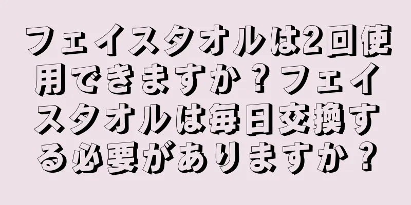 フェイスタオルは2回使用できますか？フェイスタオルは毎日交換する必要がありますか？