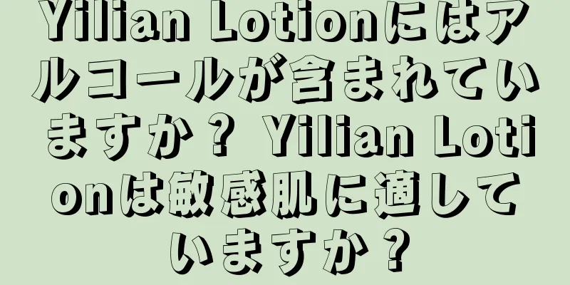 Yilian Lotionにはアルコールが含まれていますか？ Yilian Lotionは敏感肌に適していますか？