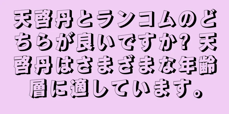 天啓丹とランコムのどちらが良いですか? 天啓丹はさまざまな年齢層に適しています。