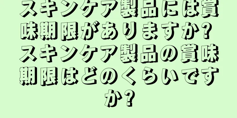 スキンケア製品には賞味期限がありますか? スキンケア製品の賞味期限はどのくらいですか?