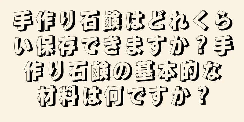 手作り石鹸はどれくらい保存できますか？手作り石鹸の基本的な材料は何ですか？