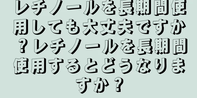 レチノールを長期間使用しても大丈夫ですか？レチノールを長期間使用するとどうなりますか？