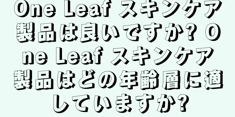 One Leaf スキンケア製品は良いですか? One Leaf スキンケア製品はどの年齢層に適していますか?