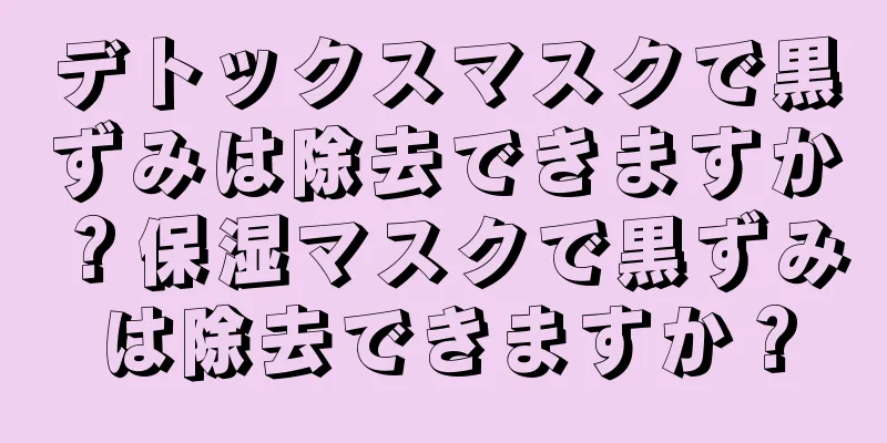 デトックスマスクで黒ずみは除去できますか？保湿マスクで黒ずみは除去できますか？