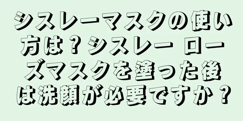 シスレーマスクの使い方は？シスレー ローズマスクを塗った後は洗顔が必要ですか？