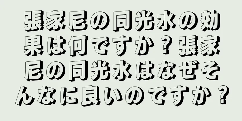 張家尼の同光水の効果は何ですか？張家尼の同光水はなぜそんなに良いのですか？