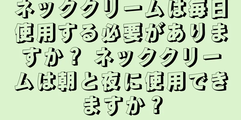 ネッククリームは毎日使用する必要がありますか？ ネッククリームは朝と夜に使用できますか？