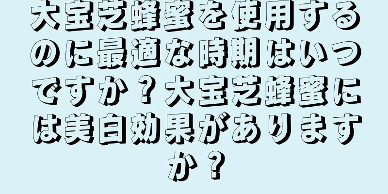 大宝芝蜂蜜を使用するのに最適な時期はいつですか？大宝芝蜂蜜には美白効果がありますか？