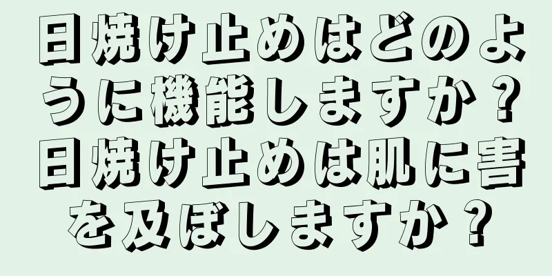 日焼け止めはどのように機能しますか？日焼け止めは肌に害を及ぼしますか？