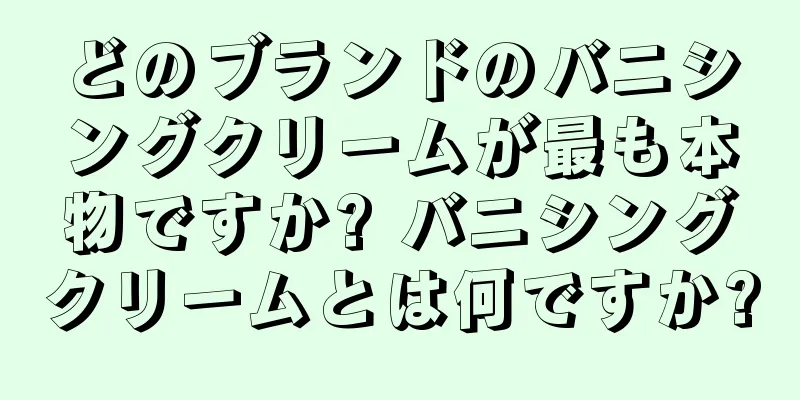 どのブランドのバニシングクリームが最も本物ですか? バニシングクリームとは何ですか?