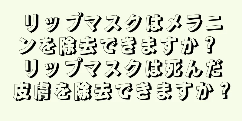 リップマスクはメラニンを除去できますか？ リップマスクは死んだ皮膚を除去できますか？