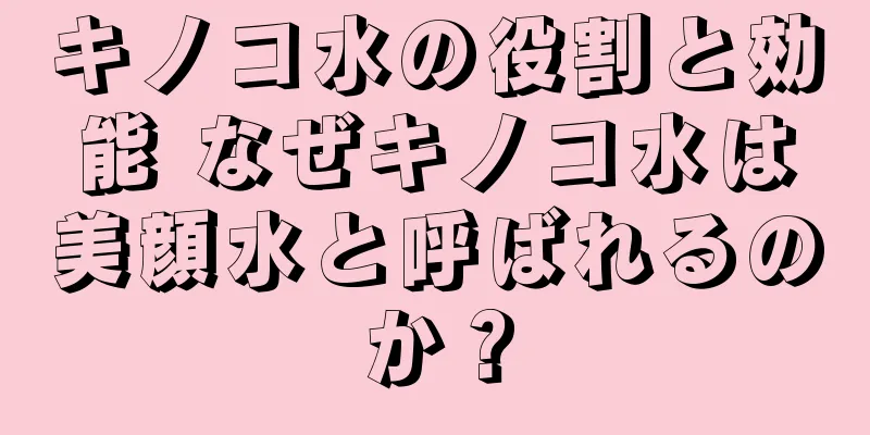 キノコ水の役割と効能 なぜキノコ水は美顔水と呼ばれるのか？