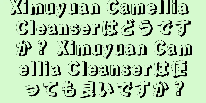 Ximuyuan Camellia Cleanserはどうですか？ Ximuyuan Camellia Cleanserは使っても良いですか？