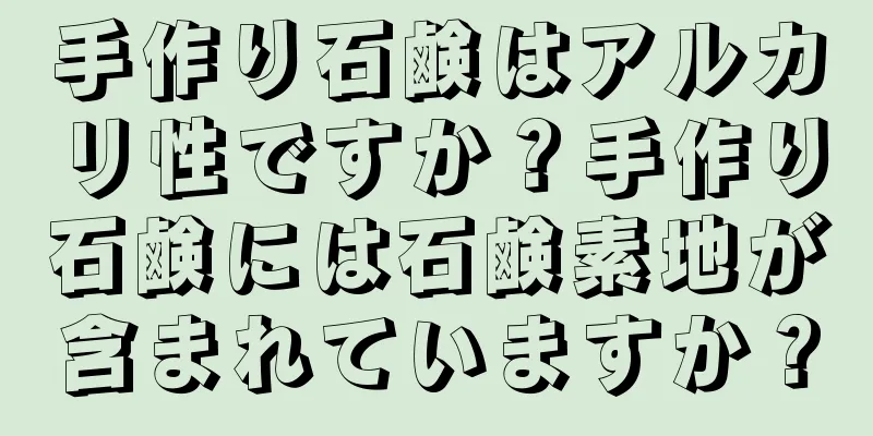 手作り石鹸はアルカリ性ですか？手作り石鹸には石鹸素地が含まれていますか？