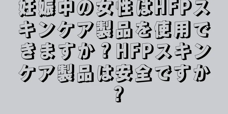 妊娠中の女性はHFPスキンケア製品を使用できますか？HFPスキンケア製品は安全ですか？