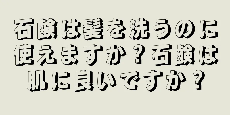 石鹸は髪を洗うのに使えますか？石鹸は肌に良いですか？