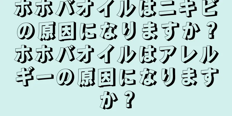 ホホバオイルはニキビの原因になりますか？ホホバオイルはアレルギーの原因になりますか？