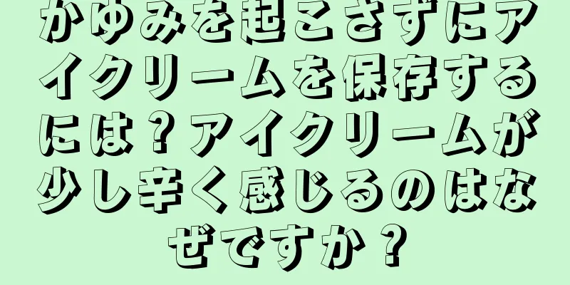 かゆみを起こさずにアイクリームを保存するには？アイクリームが少し辛く感じるのはなぜですか？