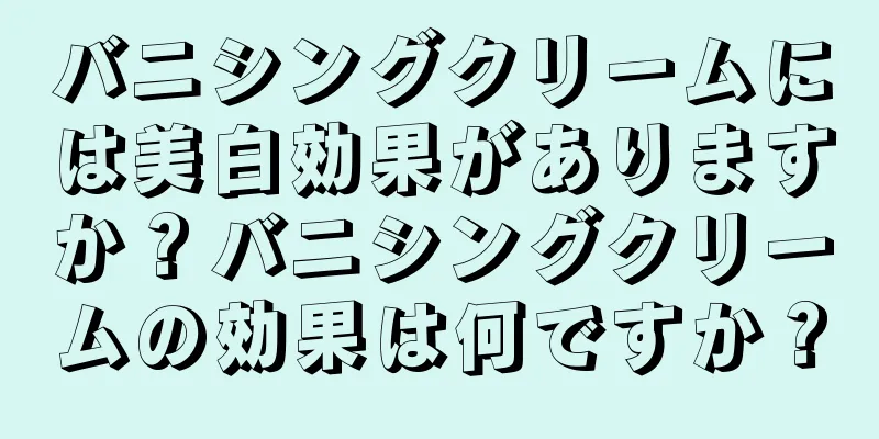 バニシングクリームには美白効果がありますか？バニシングクリームの効果は何ですか？