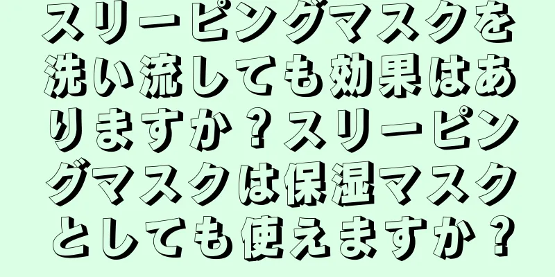 スリーピングマスクを洗い流しても効果はありますか？スリーピングマスクは保湿マスクとしても使えますか？